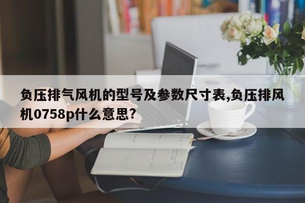 负压排气风机的型号及参数尺寸表,负压排风机0758p什么意思?