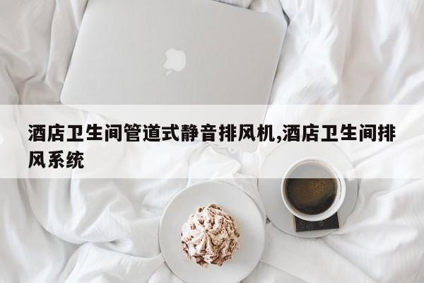 酒店卫生间管道式静音排风机,酒店卫生间排风系统