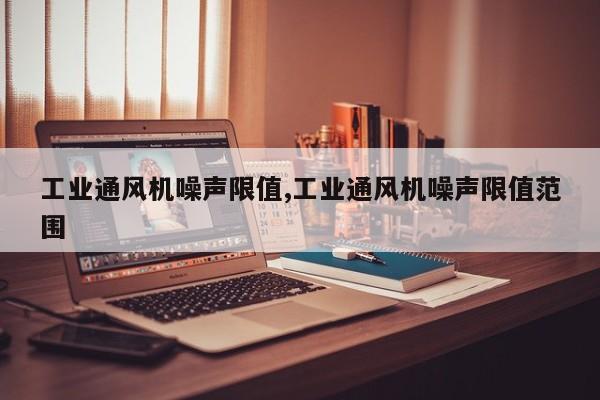 工业通风机噪声限值,工业通风机噪声限值范围