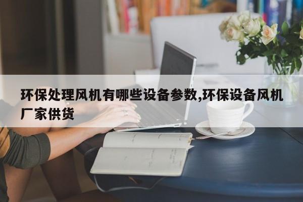 环保处理风机有哪些设备参数,环保设备风机厂家供货