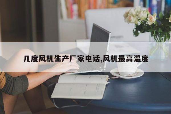 几度风机生产厂家电话,风机最高温度