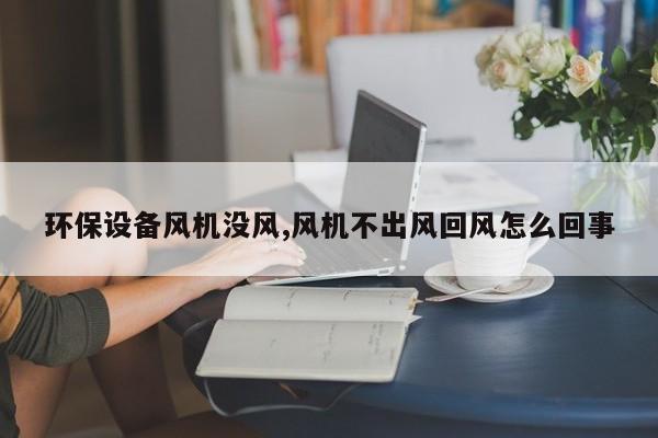 环保设备风机没风,风机不出风回风怎么回事