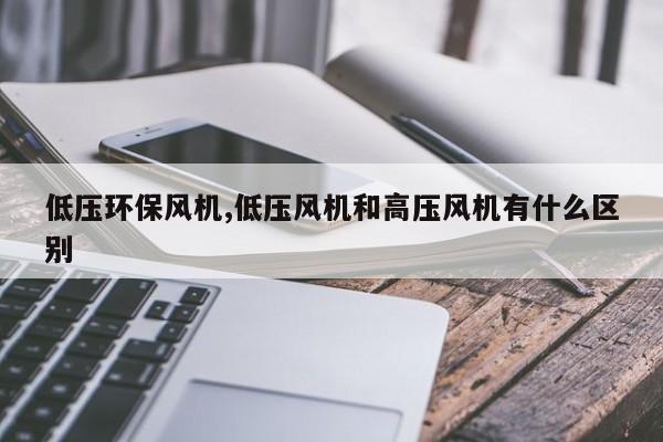 低压环保风机,低压风机和高压风机有什么区别