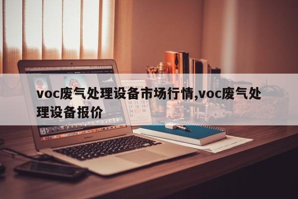 voc废气处理设备市场行情,voc废气处理设备报价