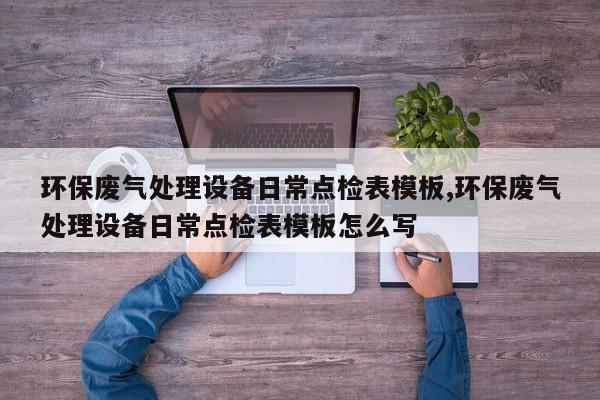环保废气处理设备日常点检表模板,环保废气处理设备日常点检表模板怎么写